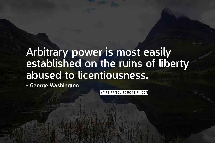 George Washington Quotes: Arbitrary power is most easily established on the ruins of liberty abused to licentiousness.