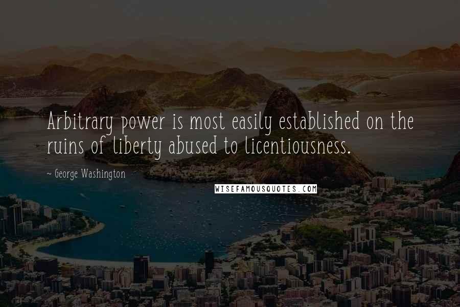 George Washington Quotes: Arbitrary power is most easily established on the ruins of liberty abused to licentiousness.