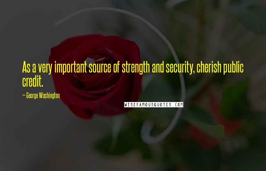 George Washington Quotes: As a very important source of strength and security, cherish public credit.