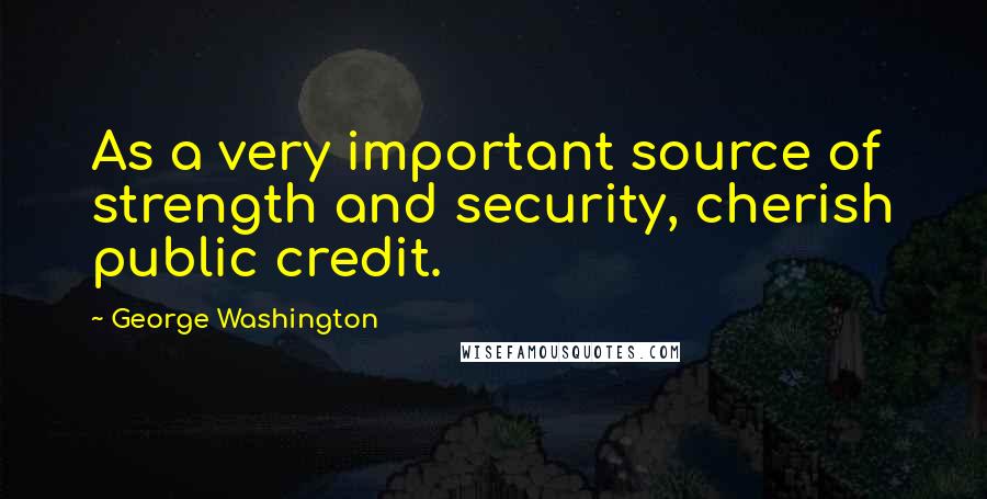 George Washington Quotes: As a very important source of strength and security, cherish public credit.