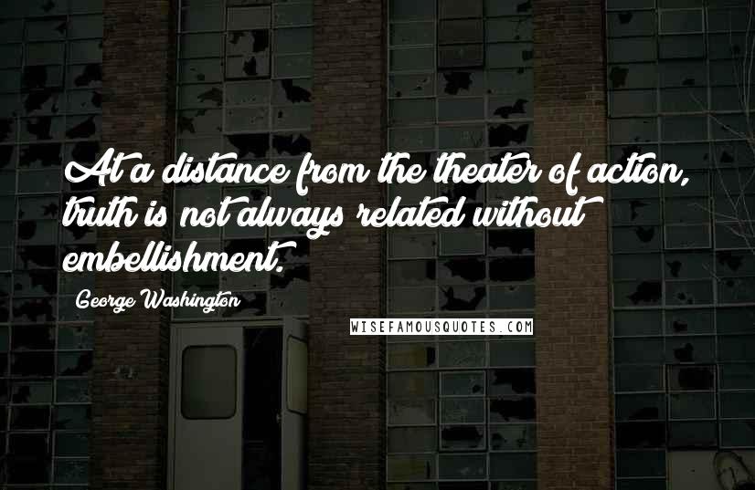 George Washington Quotes: At a distance from the theater of action, truth is not always related without embellishment.