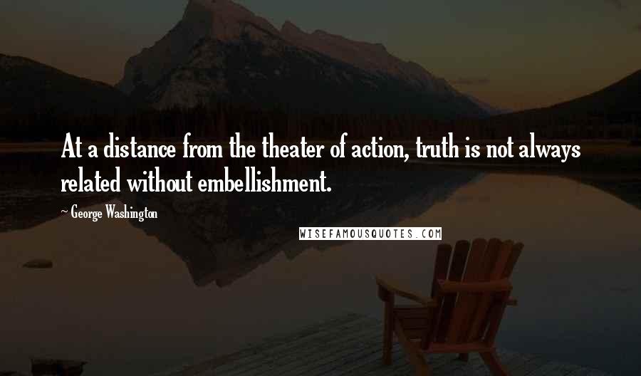George Washington Quotes: At a distance from the theater of action, truth is not always related without embellishment.