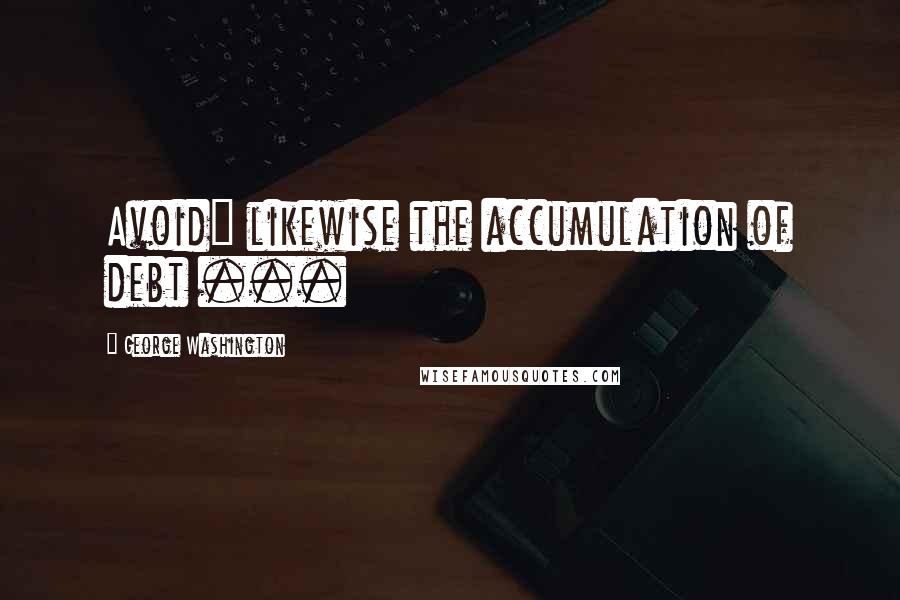 George Washington Quotes: Avoid] likewise the accumulation of debt ...
