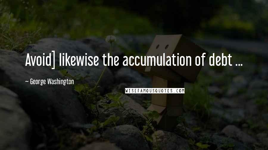 George Washington Quotes: Avoid] likewise the accumulation of debt ...