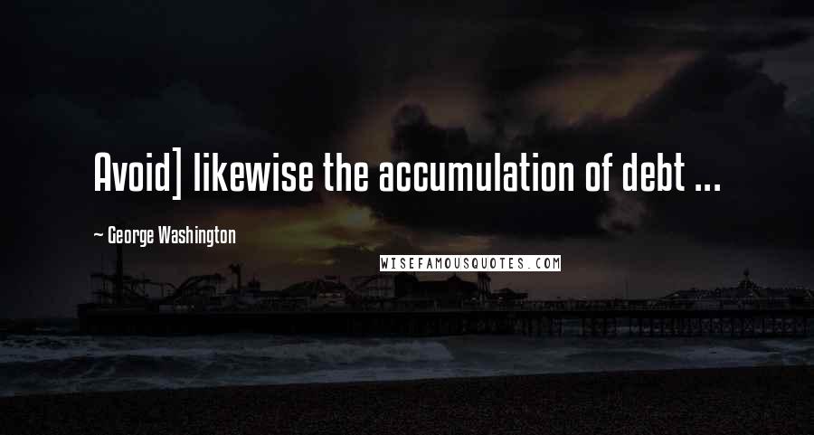 George Washington Quotes: Avoid] likewise the accumulation of debt ...