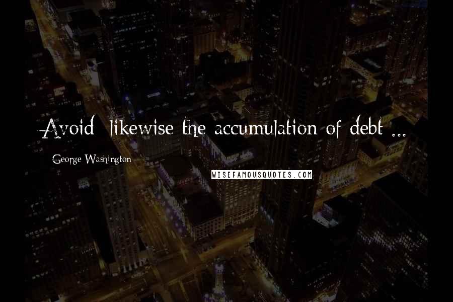 George Washington Quotes: Avoid] likewise the accumulation of debt ...