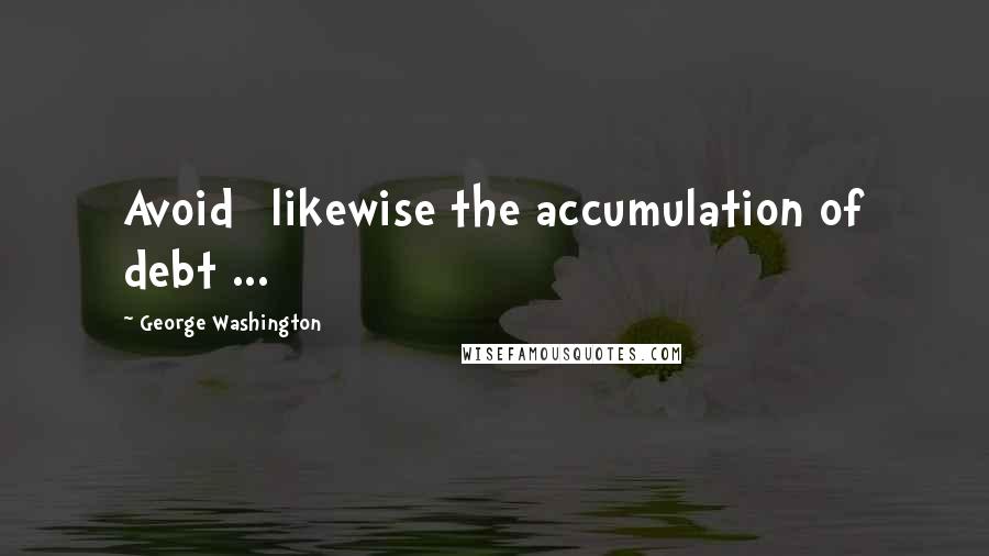 George Washington Quotes: Avoid] likewise the accumulation of debt ...