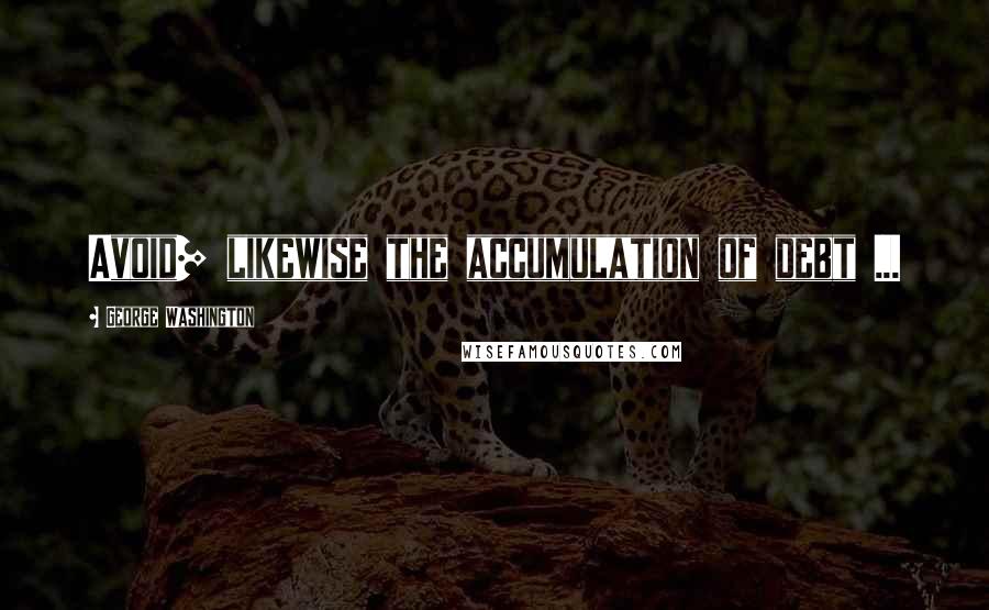 George Washington Quotes: Avoid] likewise the accumulation of debt ...
