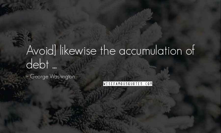 George Washington Quotes: Avoid] likewise the accumulation of debt ...