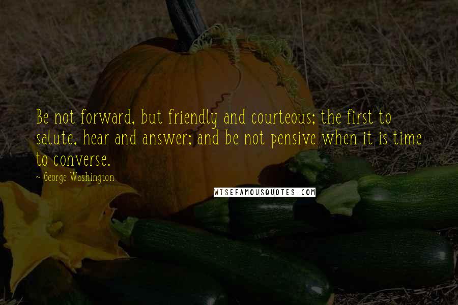 George Washington Quotes: Be not forward, but friendly and courteous; the first to salute, hear and answer; and be not pensive when it is time to converse.