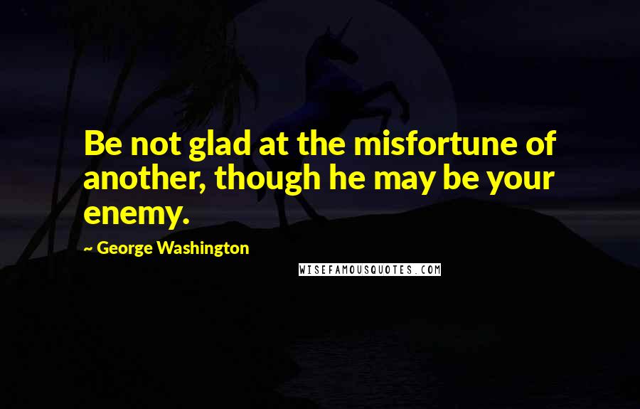 George Washington Quotes: Be not glad at the misfortune of another, though he may be your enemy.