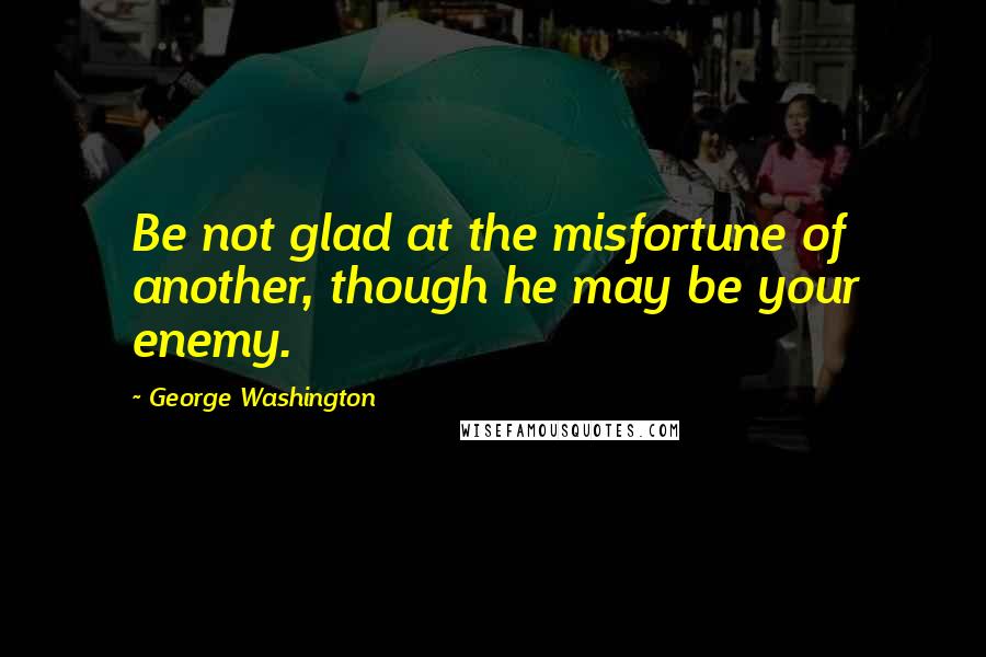 George Washington Quotes: Be not glad at the misfortune of another, though he may be your enemy.