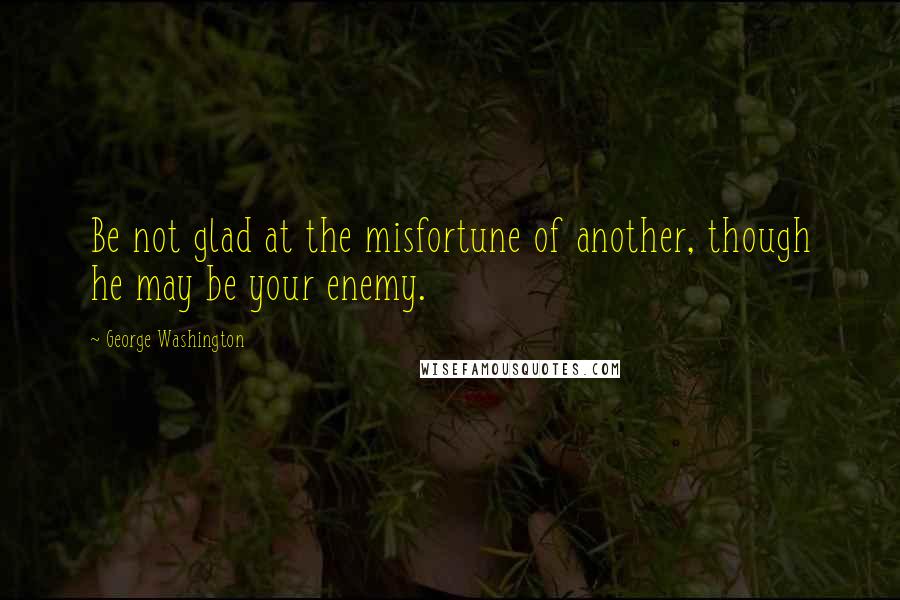 George Washington Quotes: Be not glad at the misfortune of another, though he may be your enemy.