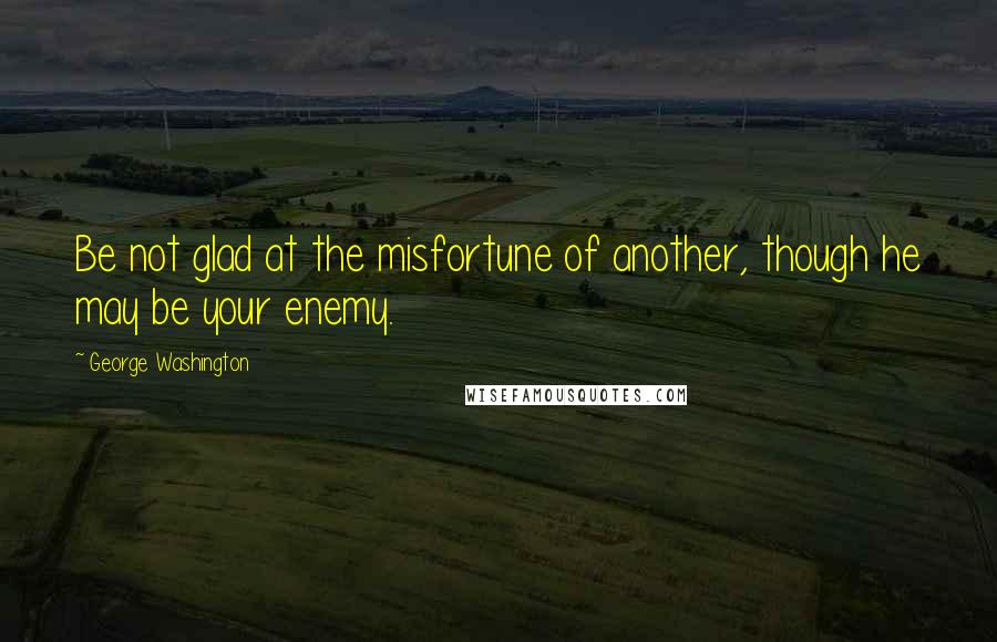 George Washington Quotes: Be not glad at the misfortune of another, though he may be your enemy.