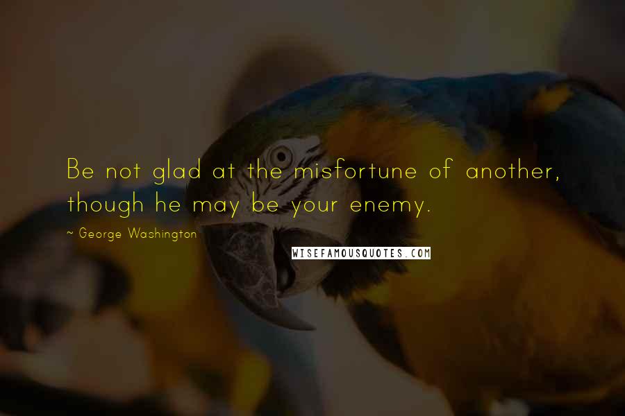 George Washington Quotes: Be not glad at the misfortune of another, though he may be your enemy.