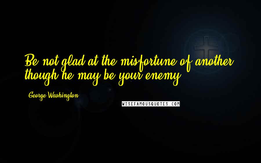 George Washington Quotes: Be not glad at the misfortune of another, though he may be your enemy.