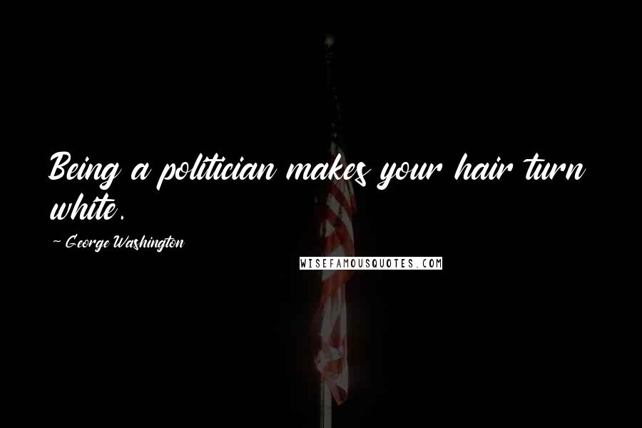 George Washington Quotes: Being a politician makes your hair turn white.