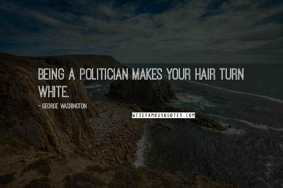 George Washington Quotes: Being a politician makes your hair turn white.