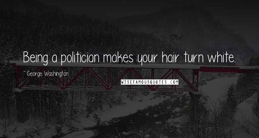 George Washington Quotes: Being a politician makes your hair turn white.