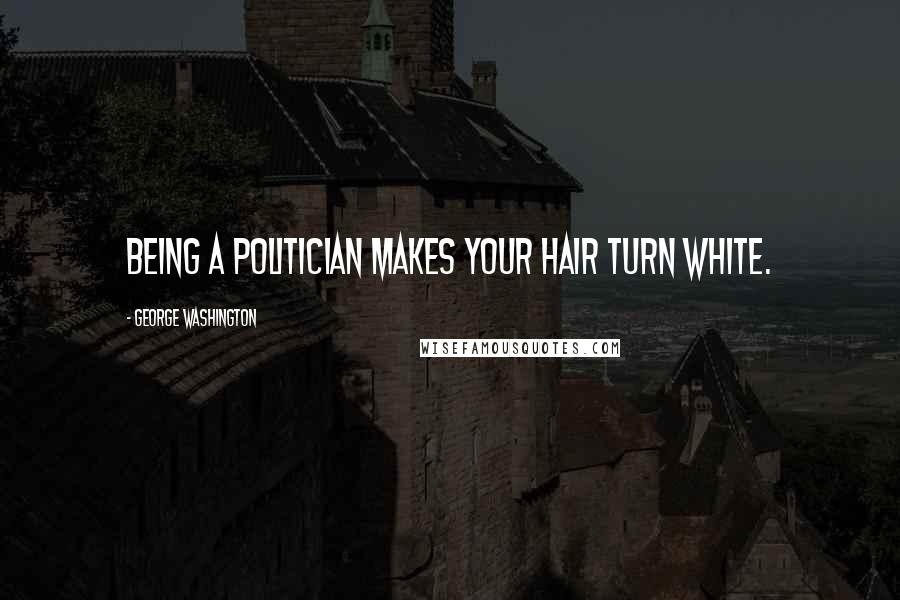 George Washington Quotes: Being a politician makes your hair turn white.