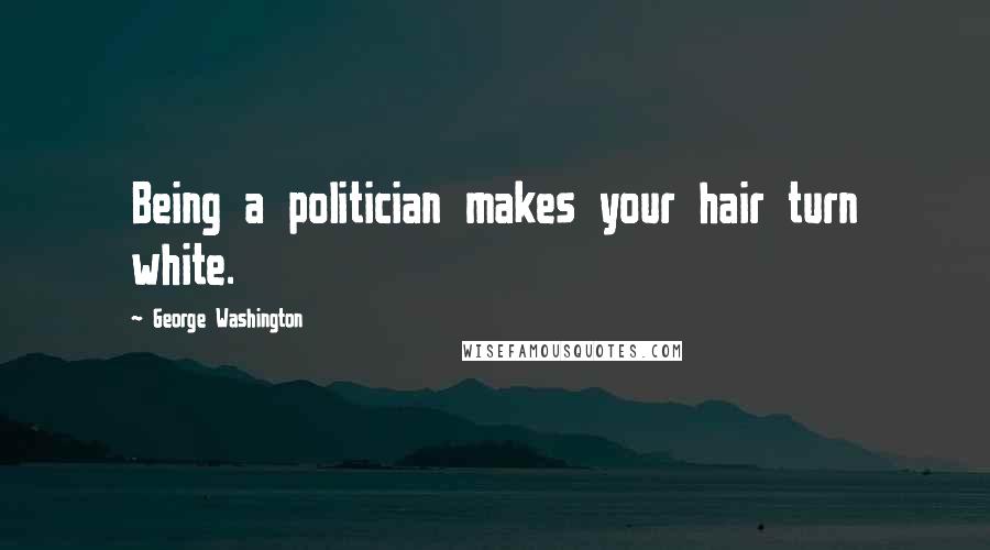 George Washington Quotes: Being a politician makes your hair turn white.