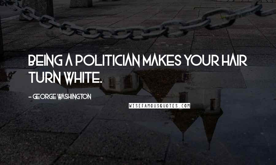 George Washington Quotes: Being a politician makes your hair turn white.