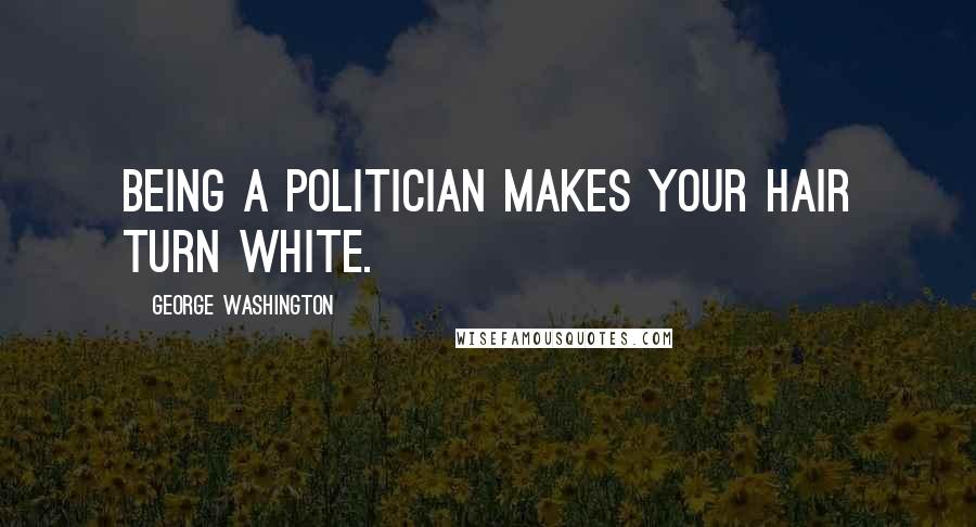 George Washington Quotes: Being a politician makes your hair turn white.