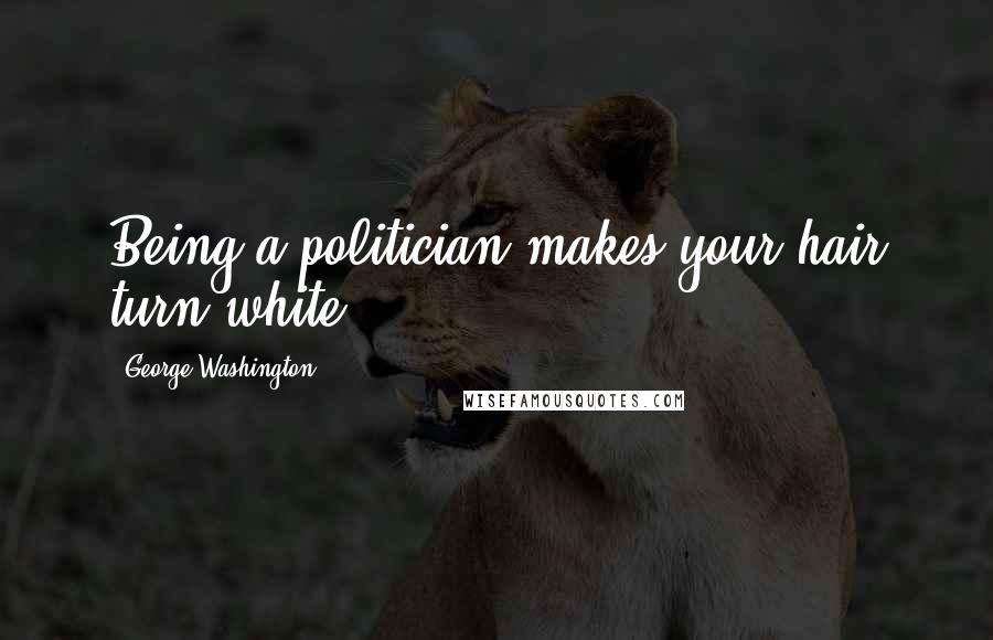 George Washington Quotes: Being a politician makes your hair turn white.