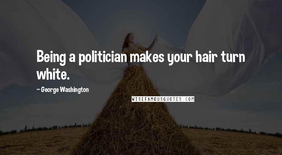 George Washington Quotes: Being a politician makes your hair turn white.