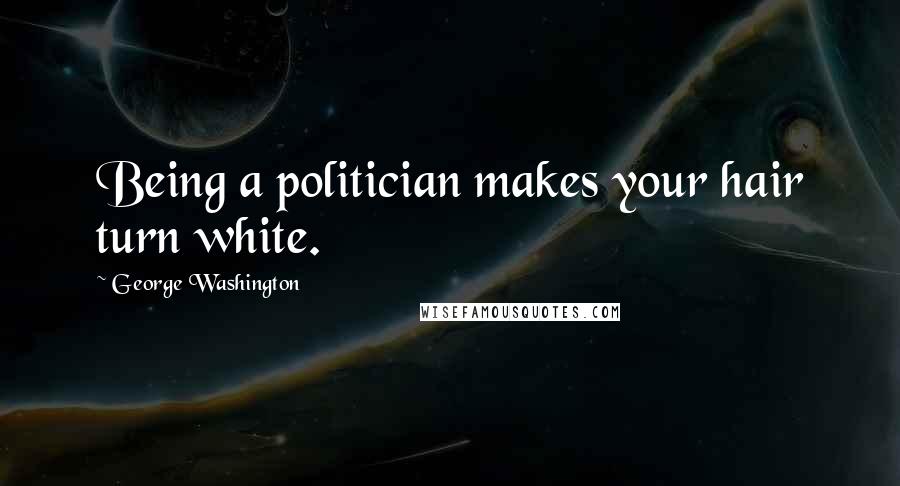 George Washington Quotes: Being a politician makes your hair turn white.