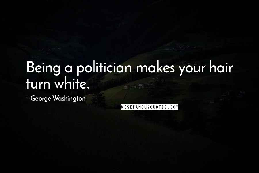 George Washington Quotes: Being a politician makes your hair turn white.