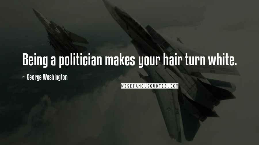 George Washington Quotes: Being a politician makes your hair turn white.