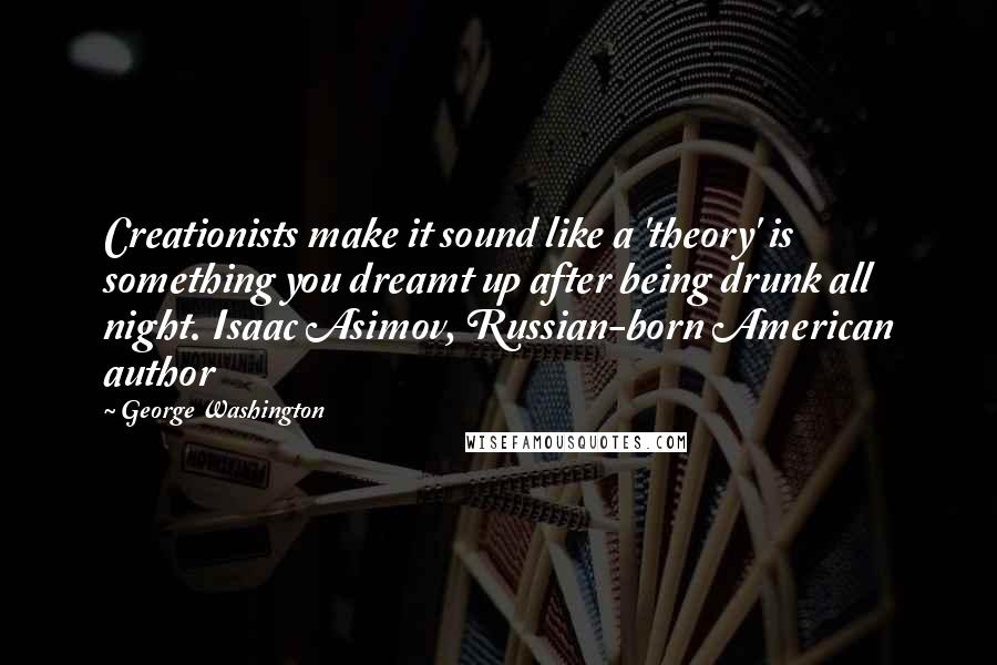 George Washington Quotes: Creationists make it sound like a 'theory' is something you dreamt up after being drunk all night. Isaac Asimov, Russian-born American author