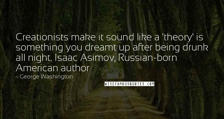 George Washington Quotes: Creationists make it sound like a 'theory' is something you dreamt up after being drunk all night. Isaac Asimov, Russian-born American author