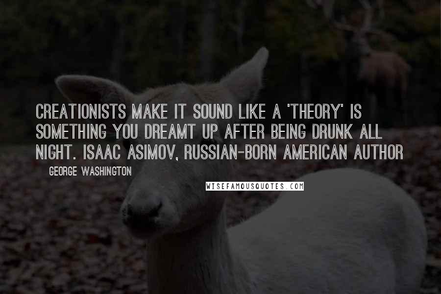 George Washington Quotes: Creationists make it sound like a 'theory' is something you dreamt up after being drunk all night. Isaac Asimov, Russian-born American author