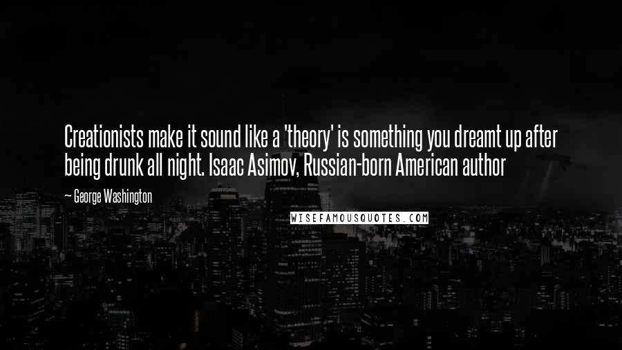 George Washington Quotes: Creationists make it sound like a 'theory' is something you dreamt up after being drunk all night. Isaac Asimov, Russian-born American author