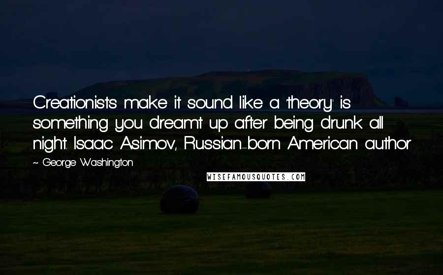 George Washington Quotes: Creationists make it sound like a 'theory' is something you dreamt up after being drunk all night. Isaac Asimov, Russian-born American author