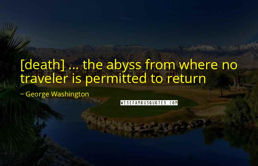 George Washington Quotes: [death] ... the abyss from where no traveler is permitted to return