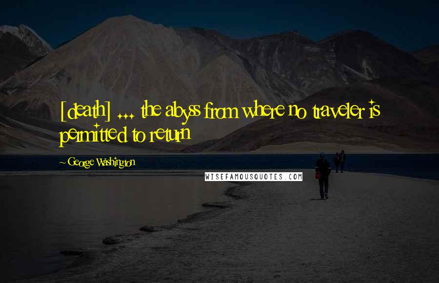 George Washington Quotes: [death] ... the abyss from where no traveler is permitted to return