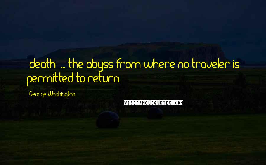 George Washington Quotes: [death] ... the abyss from where no traveler is permitted to return