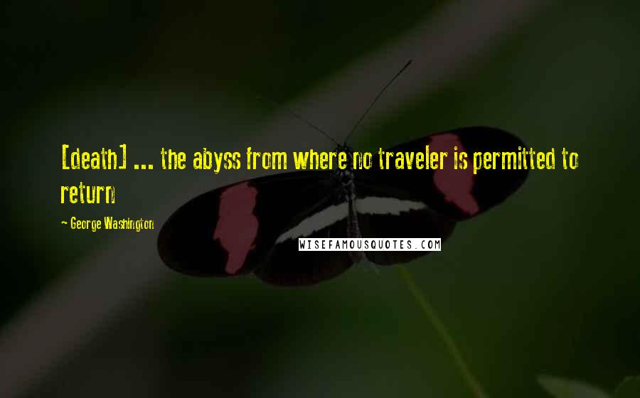 George Washington Quotes: [death] ... the abyss from where no traveler is permitted to return