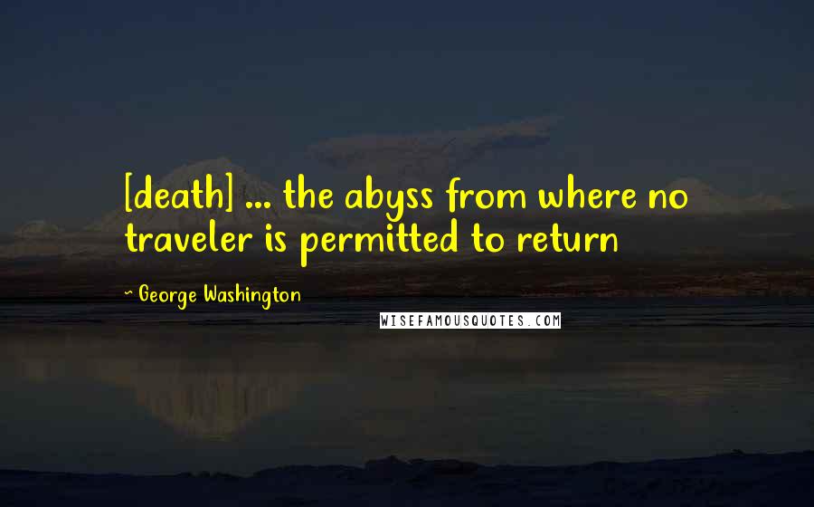 George Washington Quotes: [death] ... the abyss from where no traveler is permitted to return
