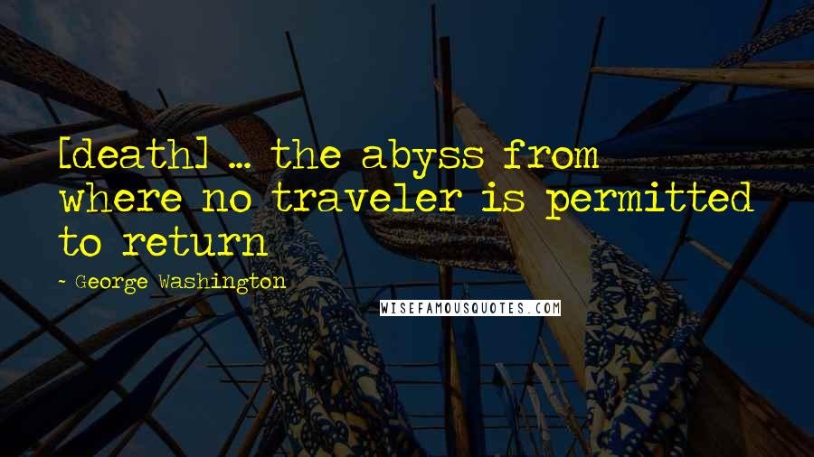 George Washington Quotes: [death] ... the abyss from where no traveler is permitted to return