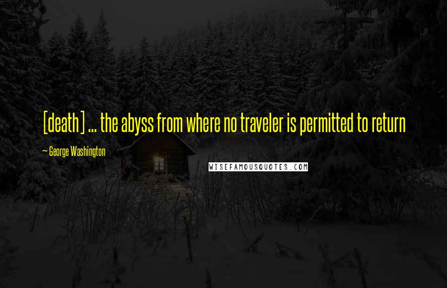 George Washington Quotes: [death] ... the abyss from where no traveler is permitted to return