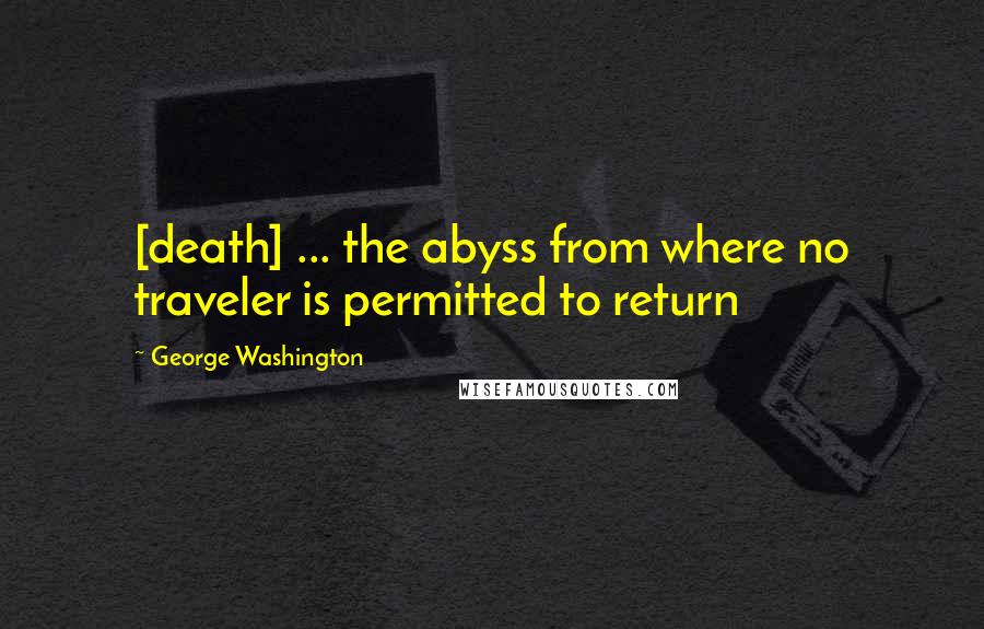 George Washington Quotes: [death] ... the abyss from where no traveler is permitted to return