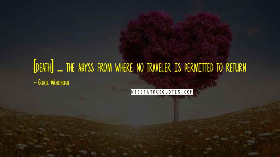 George Washington Quotes: [death] ... the abyss from where no traveler is permitted to return