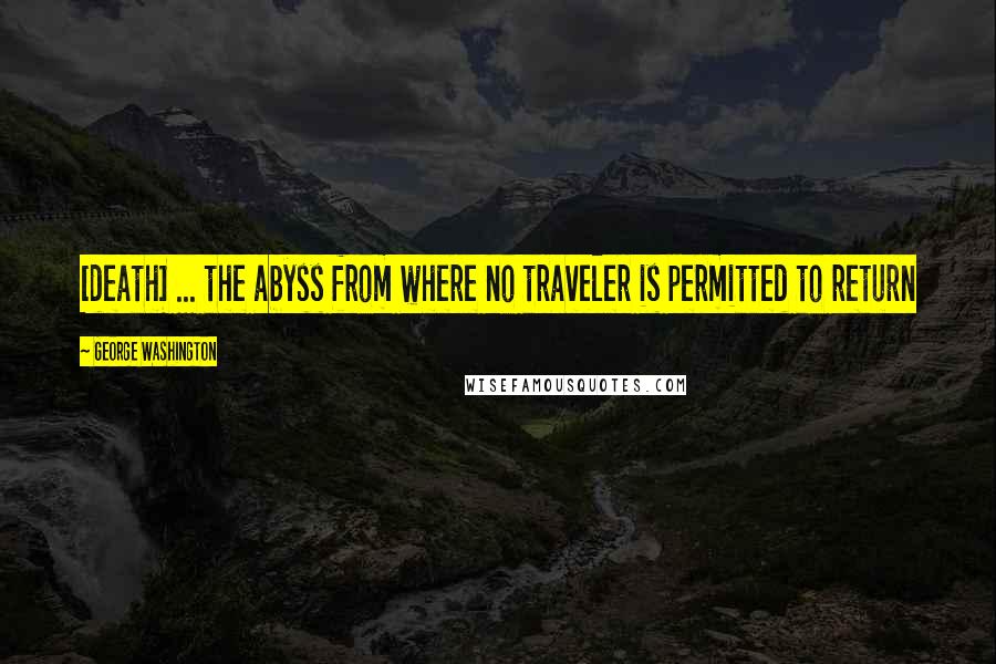 George Washington Quotes: [death] ... the abyss from where no traveler is permitted to return