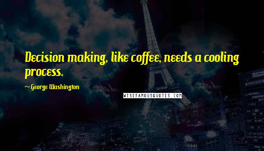 George Washington Quotes: Decision making, like coffee, needs a cooling process.