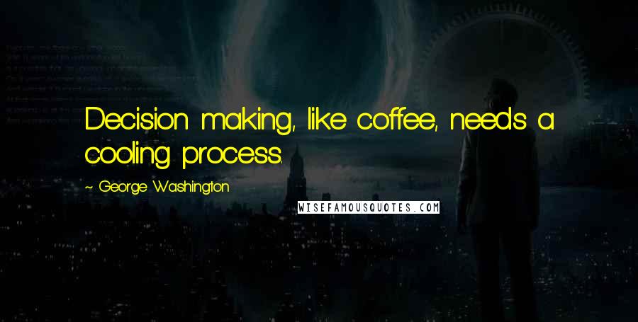 George Washington Quotes: Decision making, like coffee, needs a cooling process.