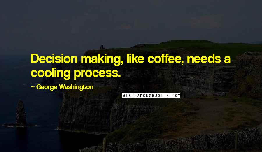 George Washington Quotes: Decision making, like coffee, needs a cooling process.